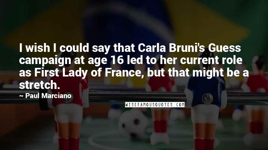 Paul Marciano quotes: I wish I could say that Carla Bruni's Guess campaign at age 16 led to her current role as First Lady of France, but that might be a stretch.