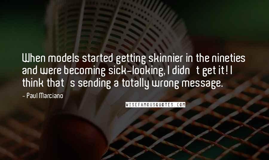 Paul Marciano quotes: When models started getting skinnier in the nineties and were becoming sick-looking, I didn't get it! I think that's sending a totally wrong message.