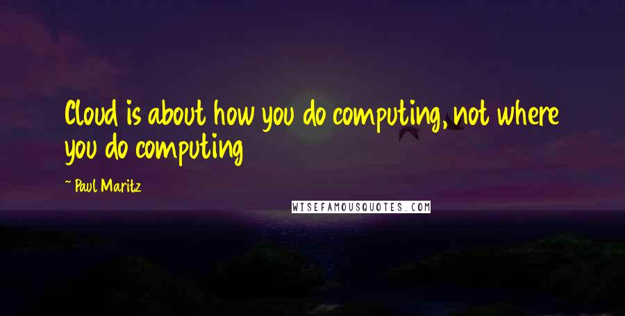 Paul Maritz quotes: Cloud is about how you do computing, not where you do computing