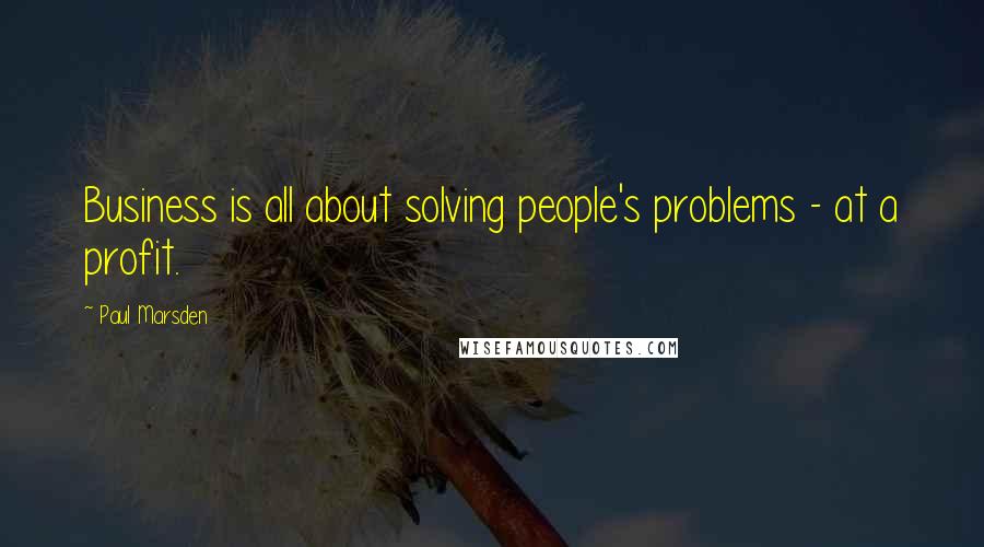 Paul Marsden quotes: Business is all about solving people's problems - at a profit.