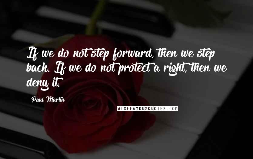 Paul Martin quotes: If we do not step forward, then we step back. If we do not protect a right, then we deny it.