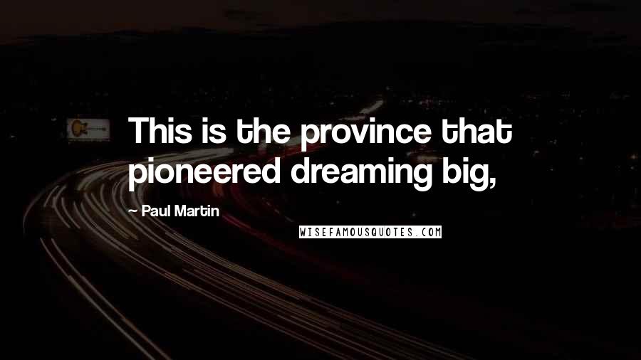 Paul Martin quotes: This is the province that pioneered dreaming big,