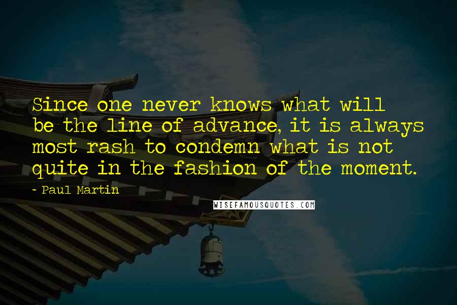 Paul Martin quotes: Since one never knows what will be the line of advance, it is always most rash to condemn what is not quite in the fashion of the moment.