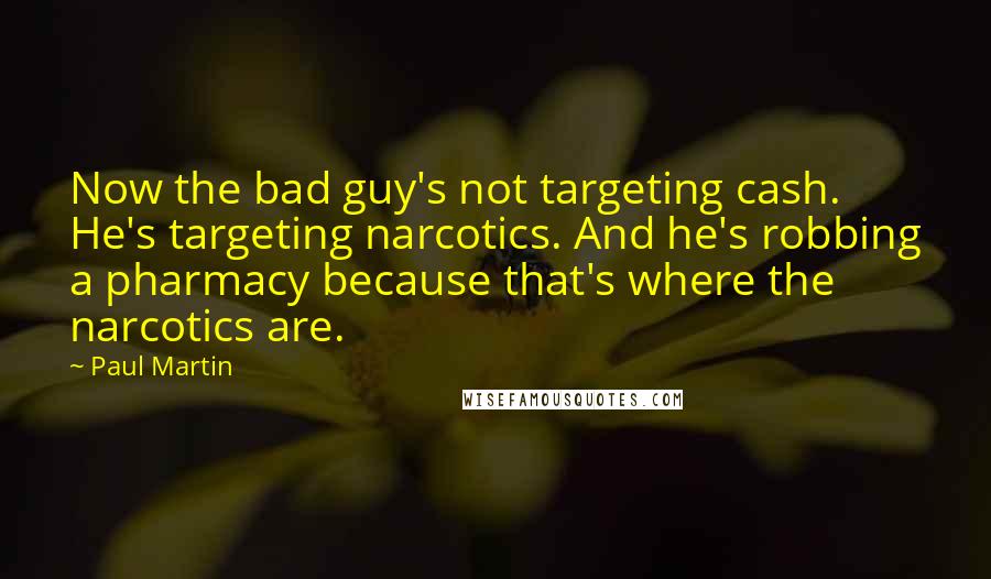 Paul Martin quotes: Now the bad guy's not targeting cash. He's targeting narcotics. And he's robbing a pharmacy because that's where the narcotics are.