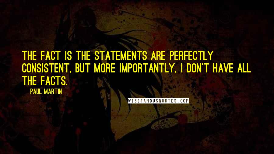 Paul Martin quotes: The fact is the statements are perfectly consistent, but more importantly, I don't have all the facts.