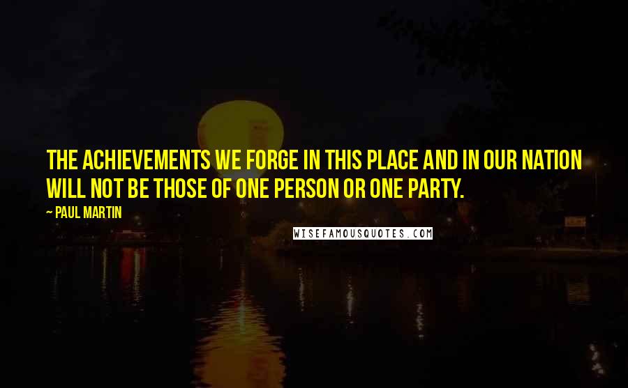 Paul Martin quotes: The achievements we forge in this place and in our nation will not be those of one person or one party.