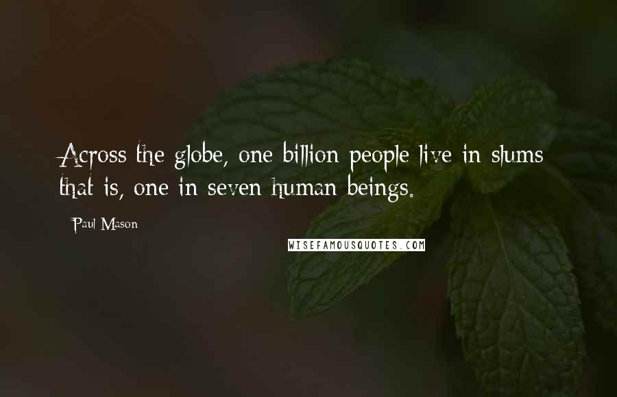 Paul Mason quotes: Across the globe, one billion people live in slums: that is, one in seven human beings.