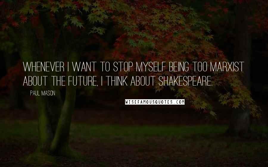 Paul Mason quotes: Whenever I want to stop myself being too Marxist about the future, I think about Shakespeare.