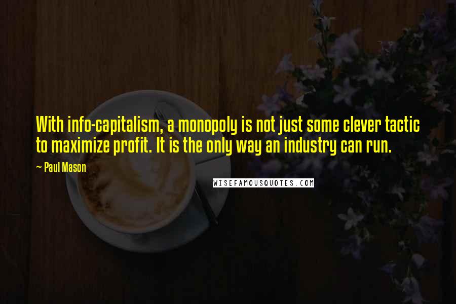 Paul Mason quotes: With info-capitalism, a monopoly is not just some clever tactic to maximize profit. It is the only way an industry can run.