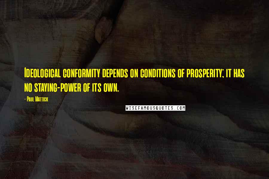 Paul Mattick quotes: Ideological conformity depends on conditions of prosperity; it has no staying-power of its own.