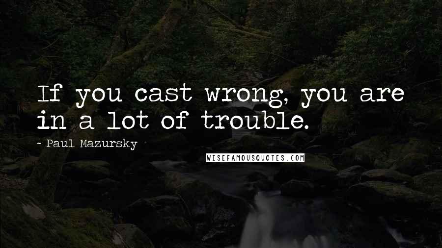 Paul Mazursky quotes: If you cast wrong, you are in a lot of trouble.