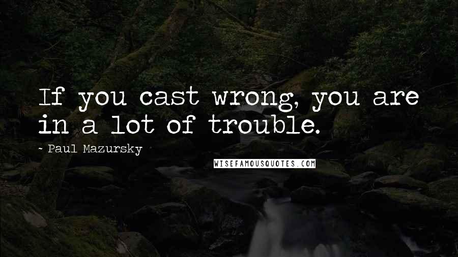 Paul Mazursky quotes: If you cast wrong, you are in a lot of trouble. Paul Mazursky quotes: If you cast wrong, you are in a lot of trouble.