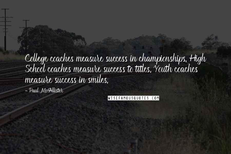 Paul McAllister quotes: College coaches measure success in championships. High School coaches measure success to titles. Youth coaches measure success in smiles.