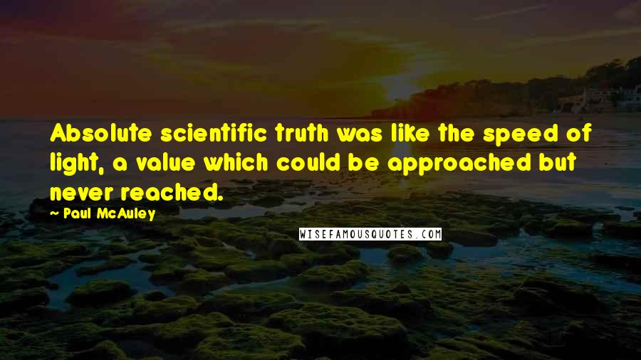 Paul McAuley quotes: Absolute scientific truth was like the speed of light, a value which could be approached but never reached.