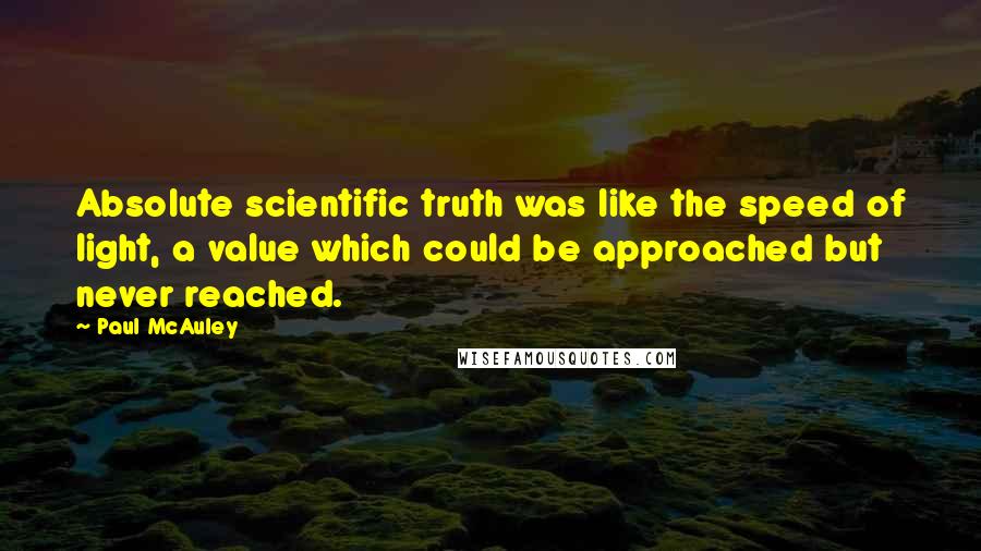 Paul McAuley quotes: Absolute scientific truth was like the speed of light, a value which could be approached but never reached. Paul McAuley quotes: Absolute scientific truth was like the speed of light, a value which could be approached but never reached.