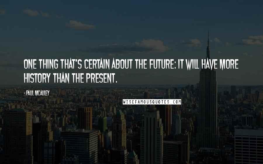 Paul McAuley quotes: One thing that's certain about the future: it will have more history than the present.