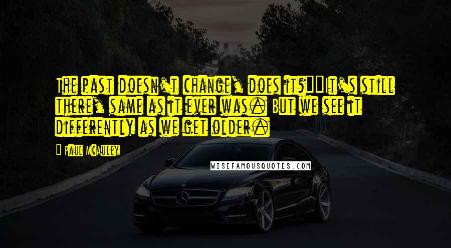 Paul McAuley quotes: The past doesn't change, does it?""It's still there, same as it ever was. But we see it differently as we get older. Paul McAuley quotes: The past doesn't change, does it?""It's still there, same as it ever was. But we see it differently as we get older.
