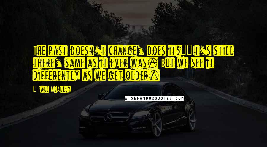 Paul McAuley quotes: The past doesn't change, does it?""It's still there, same as it ever was. But we see it differently as we get older.
