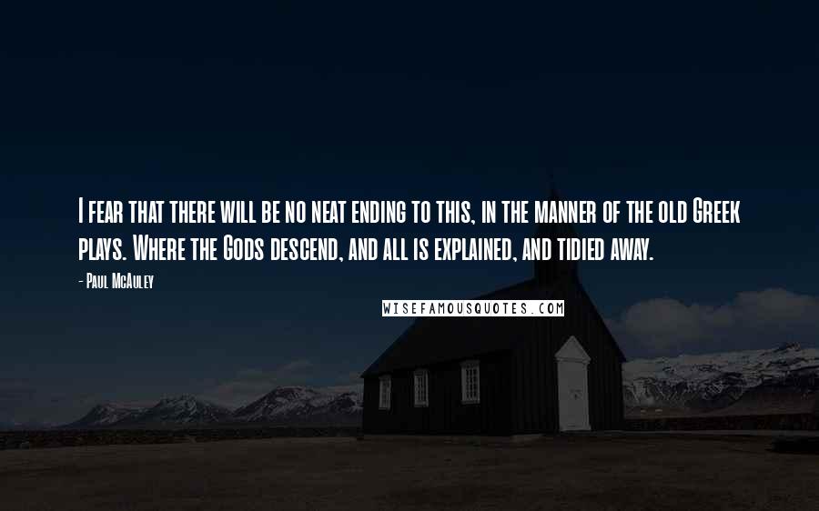Paul McAuley quotes: I fear that there will be no neat ending to this, in the manner of the old Greek plays. Where the Gods descend, and all is explained, and tidied away.