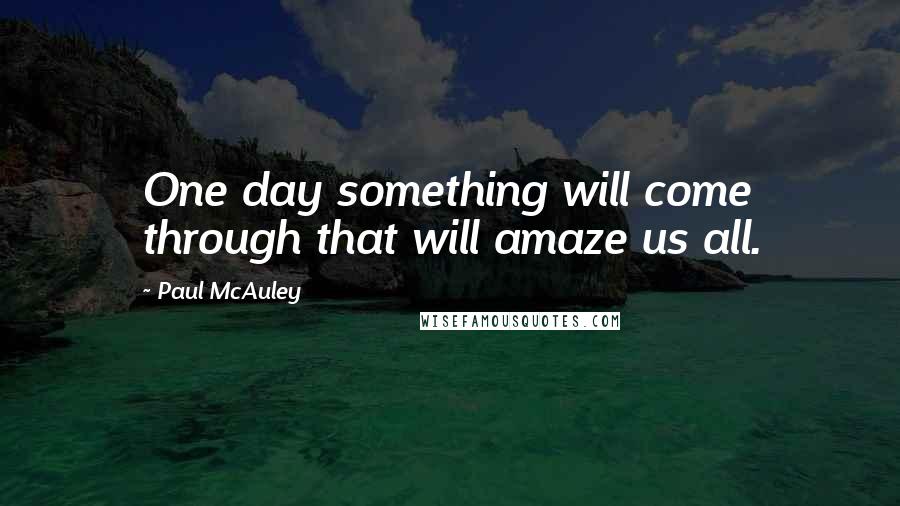 Paul McAuley quotes: One day something will come through that will amaze us all.