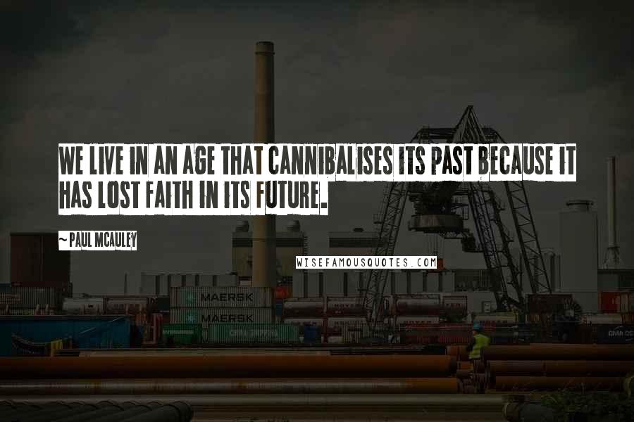 Paul McAuley quotes: We live in an age that cannibalises its past because it has lost faith in its future.