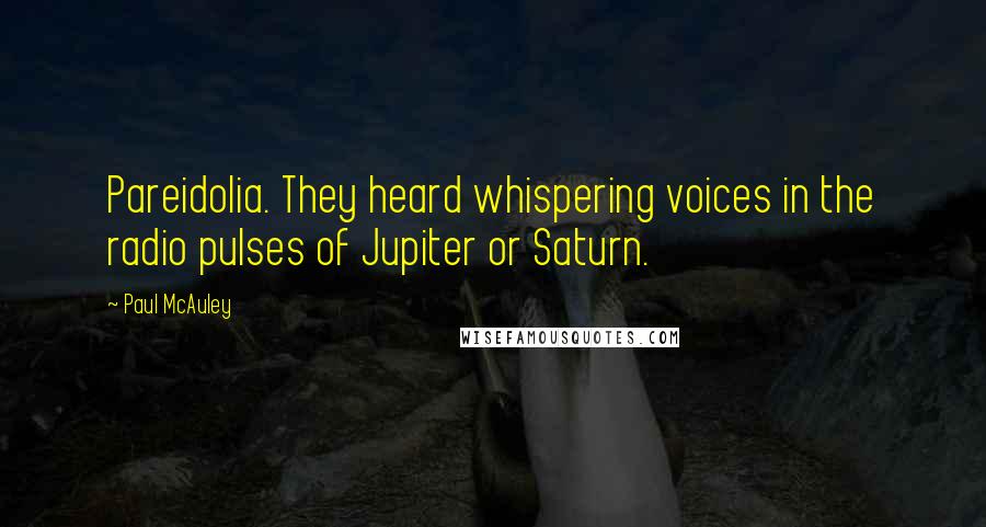 Paul McAuley quotes: Pareidolia. They heard whispering voices in the radio pulses of Jupiter or Saturn.