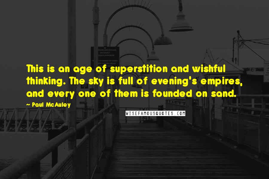 Paul McAuley quotes: This is an age of superstition and wishful thinking. The sky is full of evening's empires, and every one of them is founded on sand.