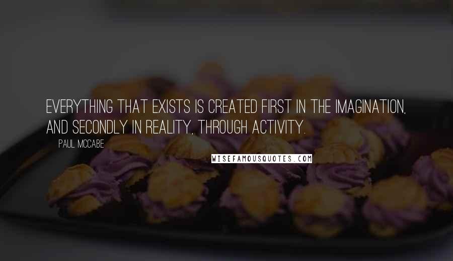 Paul McCabe quotes: Everything that exists is created first in the imagination, and secondly in reality, through activity.