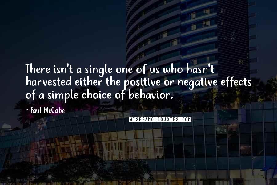 Paul McCabe quotes: There isn't a single one of us who hasn't harvested either the positive or negative effects of a simple choice of behavior.