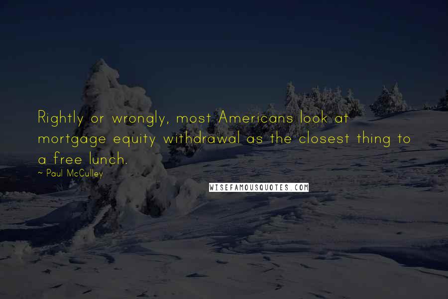 Paul McCulley quotes: Rightly or wrongly, most Americans look at mortgage equity withdrawal as the closest thing to a free lunch.
