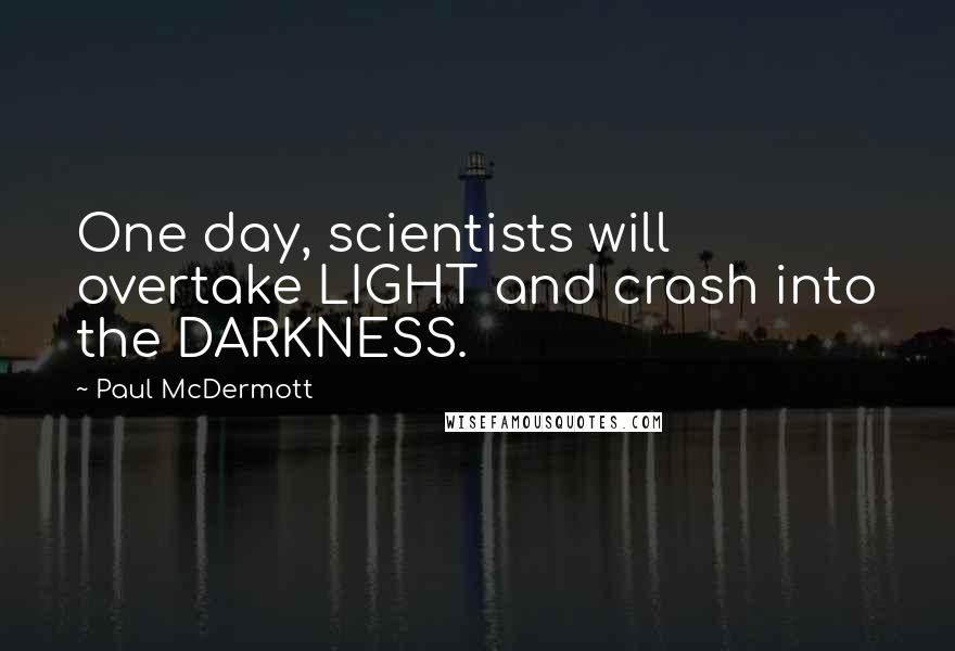 Paul McDermott quotes: One day, scientists will overtake LIGHT and crash into the DARKNESS.