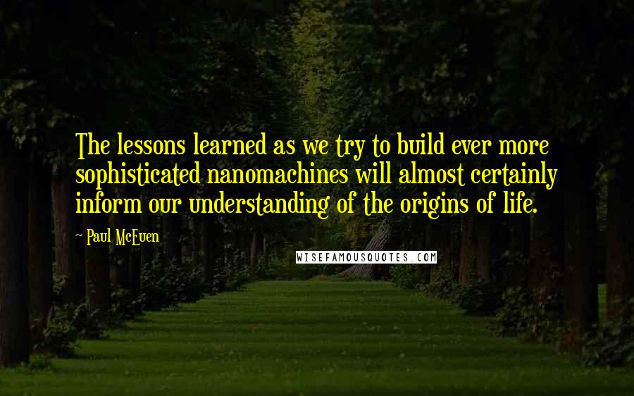 Paul McEuen quotes: The lessons learned as we try to build ever more sophisticated nanomachines will almost certainly inform our understanding of the origins of life.