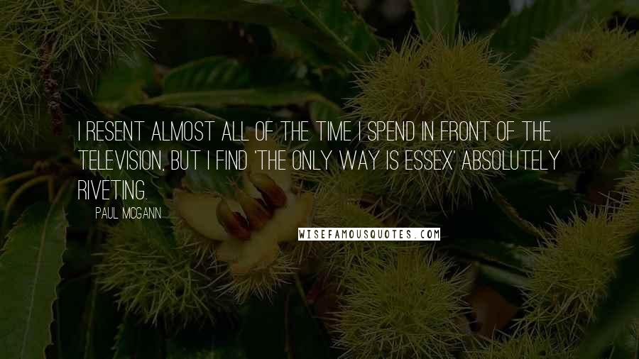 Paul McGann quotes: I resent almost all of the time I spend in front of the television, but I find 'The Only Way Is Essex' absolutely riveting.