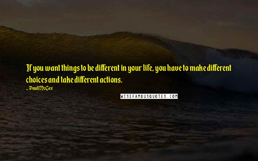 Paul McGee quotes: If you want things to be different in your life, you have to make different choices and take different actions. Paul McGee quotes: If you want things to be different in your life, you have to make different choices and take different actions.