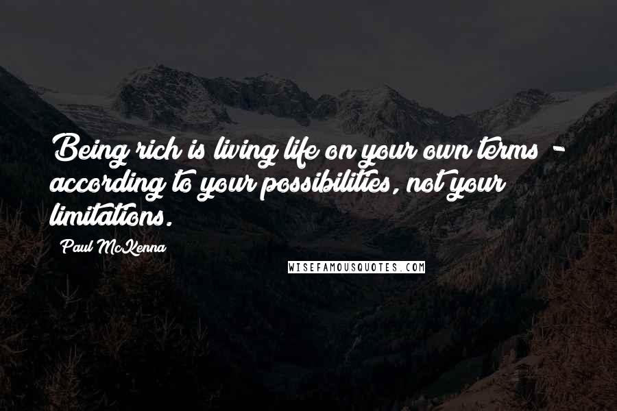 Paul McKenna quotes: Being rich is living life on your own terms - according to your possibilities, not your limitations.