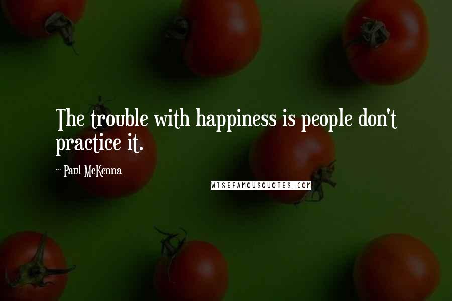 Paul McKenna quotes: The trouble with happiness is people don't practice it.