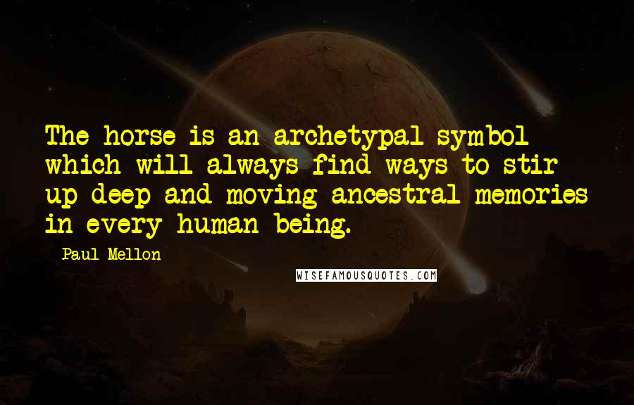 Paul Mellon quotes: The horse is an archetypal symbol which will always find ways to stir up deep and moving ancestral memories in every human being.