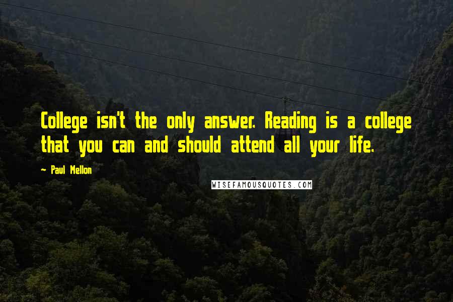 Paul Mellon quotes: College isn't the only answer. Reading is a college that you can and should attend all your life.
