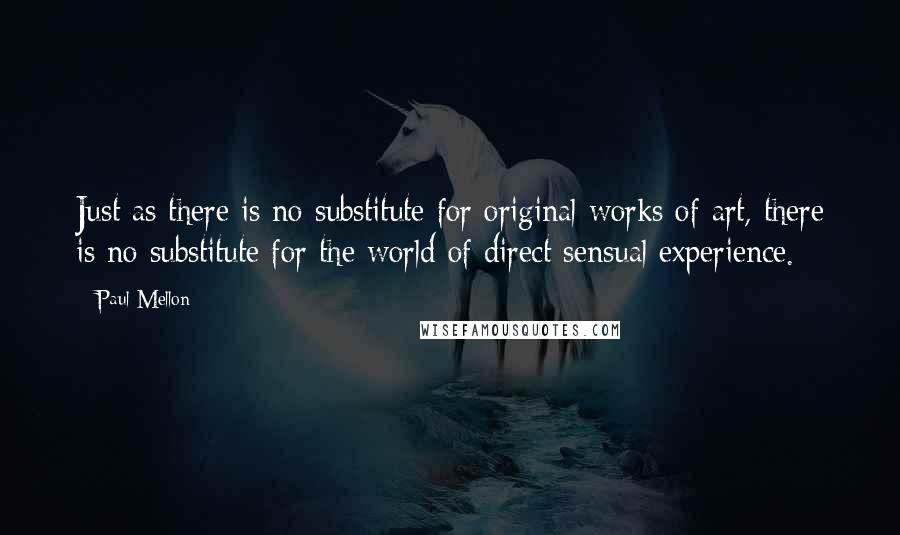 Paul Mellon quotes: Just as there is no substitute for original works of art, there is no substitute for the world of direct sensual experience.