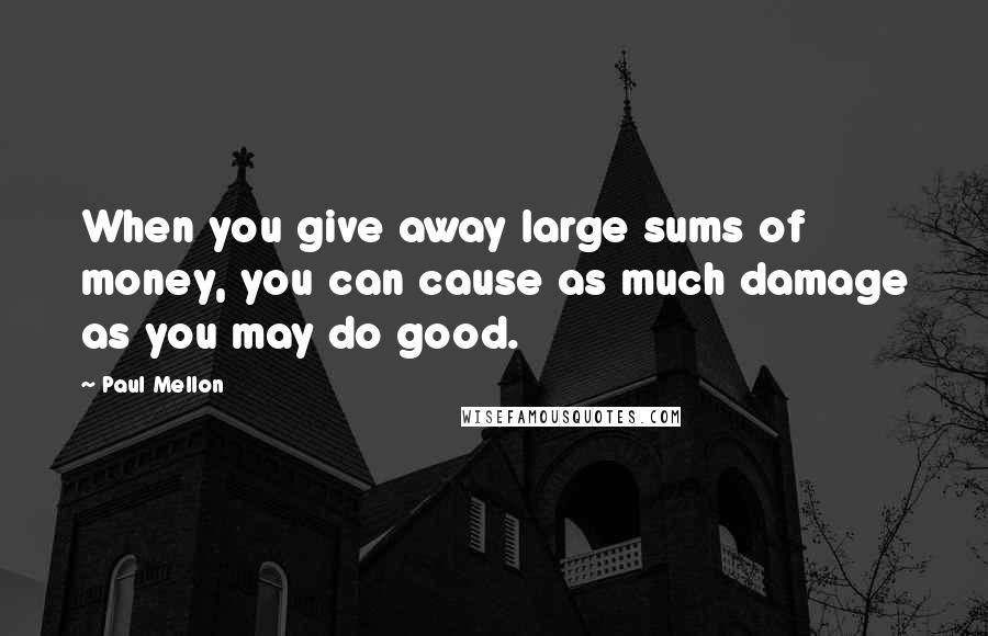 Paul Mellon quotes: When you give away large sums of money, you can cause as much damage as you may do good.