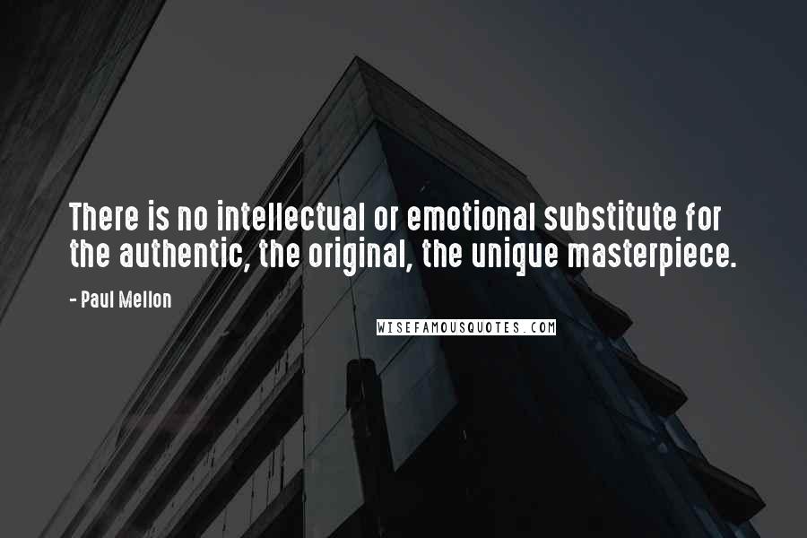 Paul Mellon quotes: There is no intellectual or emotional substitute for the authentic, the original, the unique masterpiece.