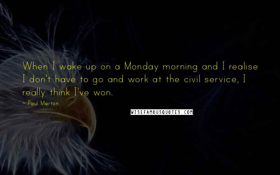 Paul Merton quotes: When I wake up on a Monday morning and I realise I don't have to go and work at the civil service, I really think I've won.