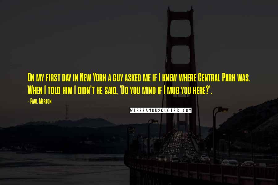 Paul Merton quotes: On my first day in New York a guy asked me if I knew where Central Park was. When I told him I didn't he said, 'Do you mind if