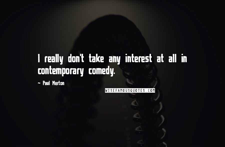 Paul Merton quotes: I really don't take any interest at all in contemporary comedy.