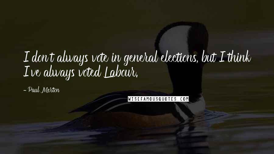 Paul Merton quotes: I don't always vote in general elections, but I think I've always voted Labour.