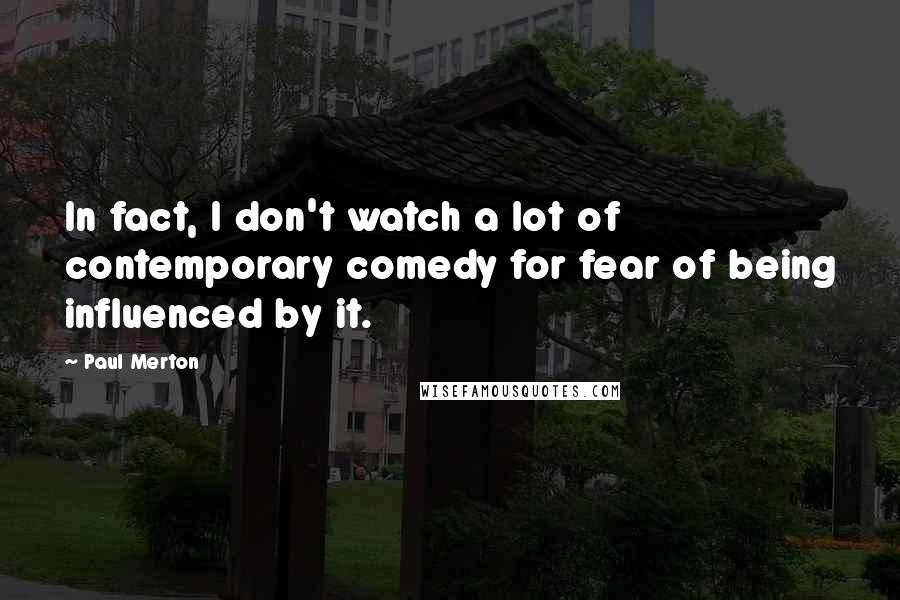 Paul Merton quotes: In fact, I don't watch a lot of contemporary comedy for fear of being influenced by it.