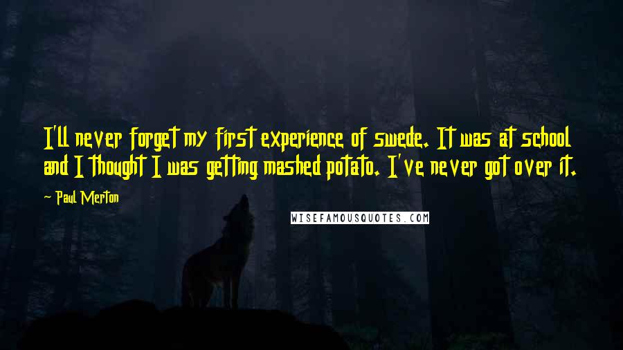 Paul Merton quotes: I'll never forget my first experience of swede. It was at school and I thought I was getting mashed potato. I've never got over it.