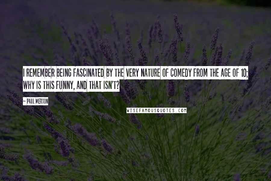 Paul Merton quotes: I remember being fascinated by the very nature of comedy from the age of 10; why is this funny, and that isn't?