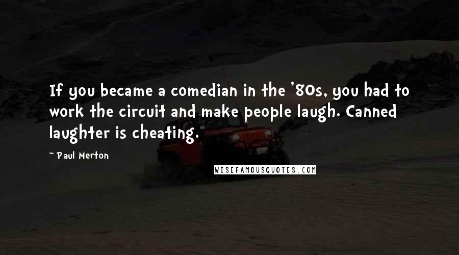 Paul Merton quotes: If you became a comedian in the '80s, you had to work the circuit and make people laugh. Canned laughter is cheating.
