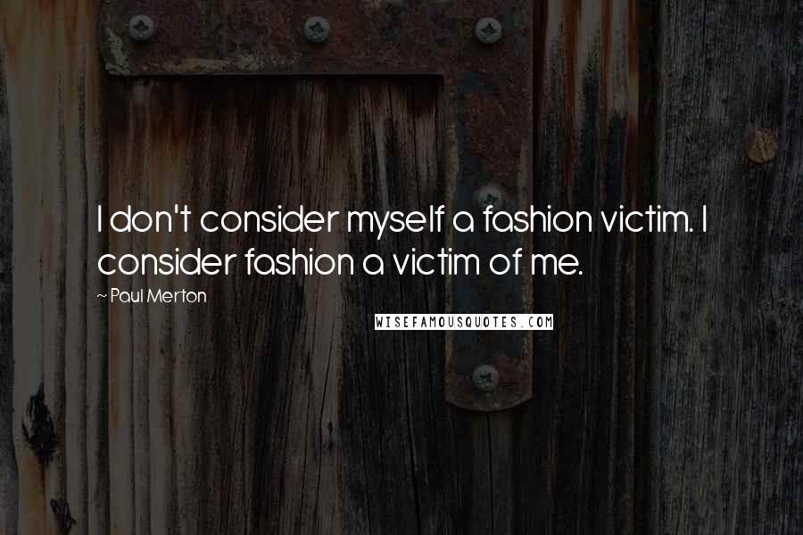 Paul Merton quotes: I don't consider myself a fashion victim. I consider fashion a victim of me.